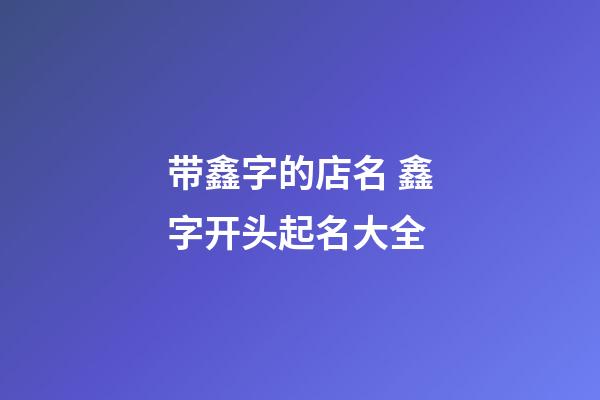 带鑫字的店名 鑫字开头起名大全